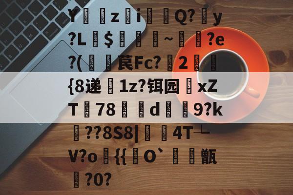 壹号国际 -Y愷zi雮戨Q?馻y?L$嵃湋~珵棔?e?(棯苠Fc?笲2靊戣{8递1z?铒园xZT欉78庁d€9?k矲??8S8|鼮笩4T┶V?o{{O`熽甑鋩?0?的简单介绍